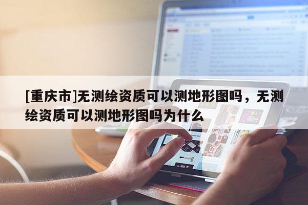 [重庆市]无测绘资质可以测地形图吗，无测绘资质可以测地形图吗为什么