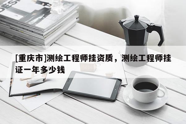 [重庆市]测绘工程师挂资质，测绘工程师 *** 一年多少钱