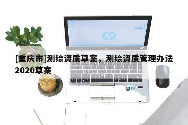 [重庆市]测绘资质草案，测绘资质管理办法2020草案