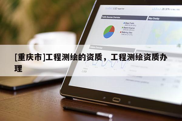 [重庆市]工程测绘的资质，工程测绘资质办理
