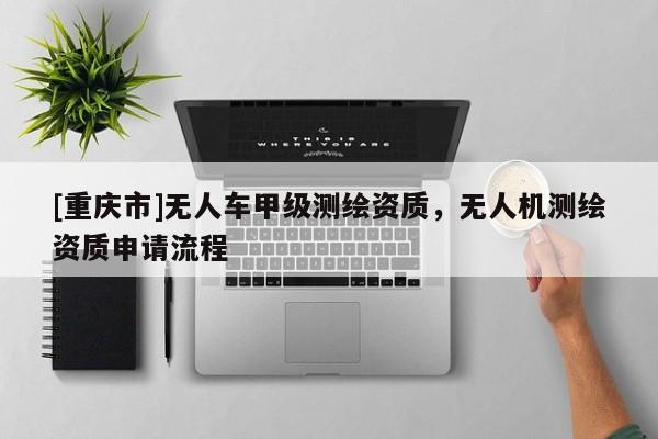[重庆市]无人车甲级测绘资质，无人机测绘资质申请流程