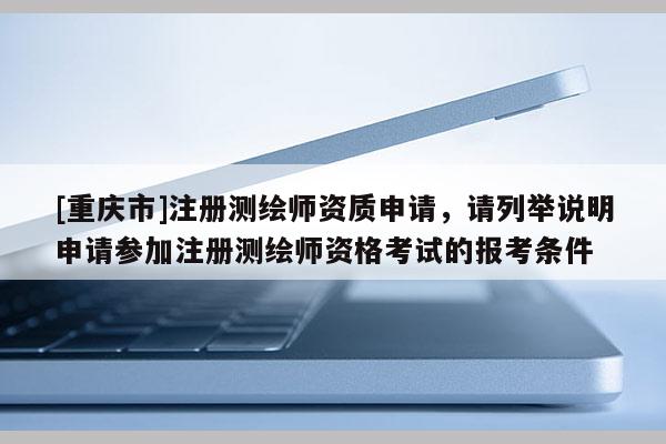 [重庆市]注册测绘师资质申请，请列举说明申请参加注册测绘师资格考试的报考条件