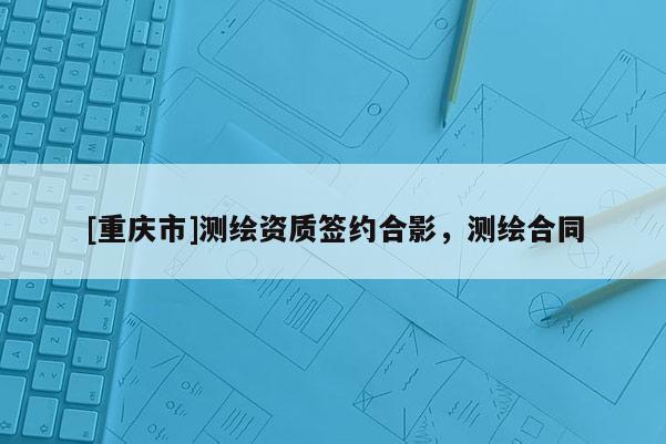 [重庆市]测绘资质签约合影，测绘合同