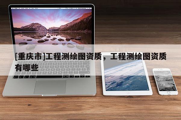 [重庆市]工程测绘图资质，工程测绘图资质有哪些