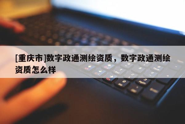 [重庆市]数字政通测绘资质，数字政通测绘资质怎么样