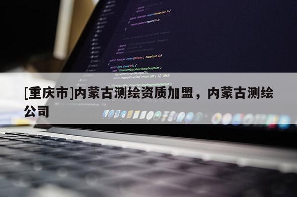 [重庆市]内蒙古测绘资质加盟，内蒙古测绘公司