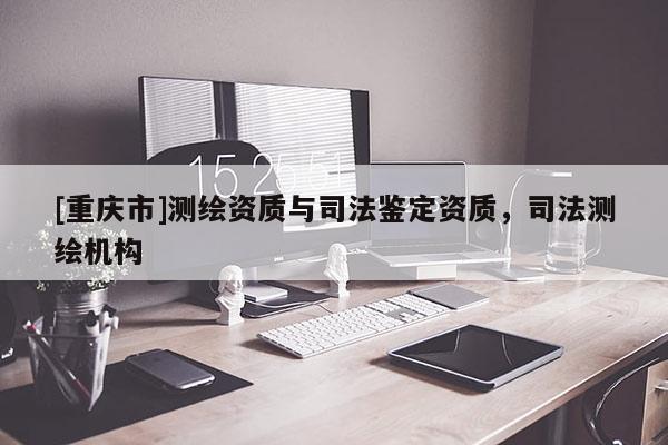 [重庆市]测绘资质与司法鉴定资质，司法测绘机构