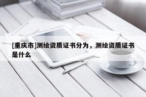 [重庆市]测绘资质证书分为，测绘资质证书是什么
