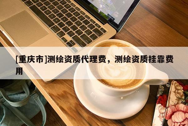 [重庆市]测绘资质 *** 费，测绘资质 *** 费用