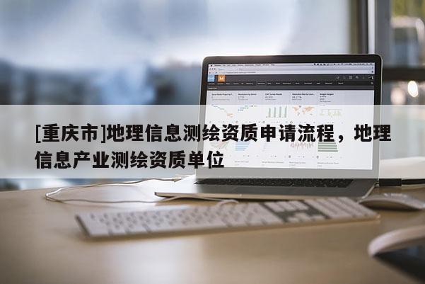[重庆市]地理信息测绘资质申请流程，地理信息产业测绘资质单位