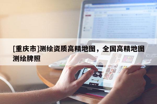 [重庆市]测绘资质高精地图，全国高精地图测绘牌照