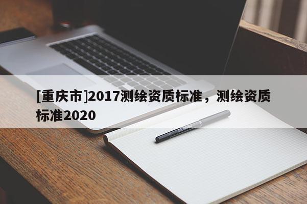 [重庆市]2017测绘资质标准，测绘资质标准2020