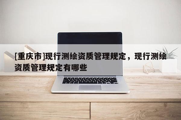 [重庆市]现行测绘资质管理规定，现行测绘资质管理规定有哪些