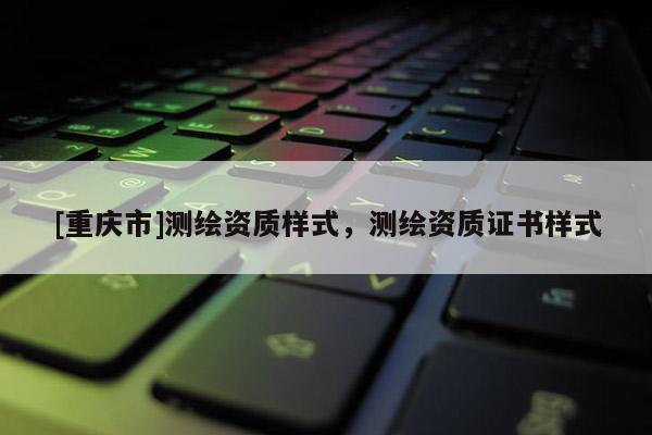 [重庆市]测绘资质样式，测绘资质证书样式