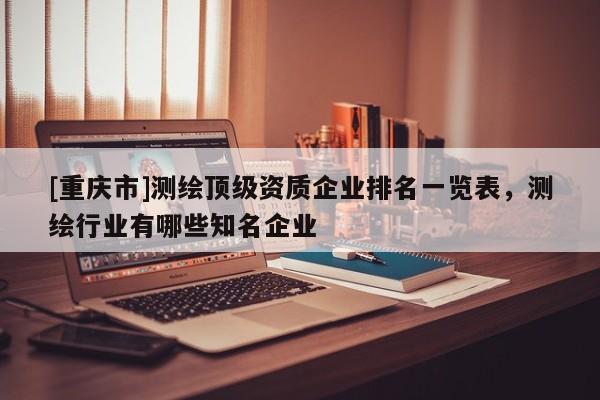 [重庆市]测绘顶级资质企业排名一览表，测绘行业有哪些知名企业