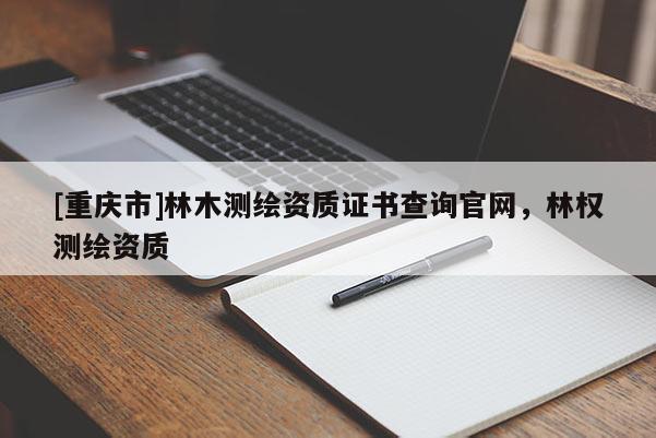 [重庆市]林木测绘资质证书查询官网，林权测绘资质