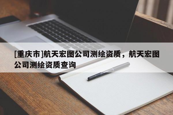 [重庆市]航天宏图公司测绘资质，航天宏图公司测绘资质查询