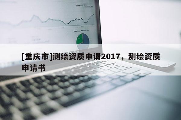 [重庆市]测绘资质申请2017，测绘资质申请书