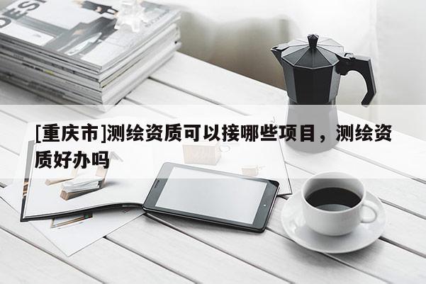 [重庆市]测绘资质可以接哪些项目，测绘资质好办吗