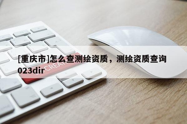 [重庆市]怎么查测绘资质，测绘资质查询 023dir