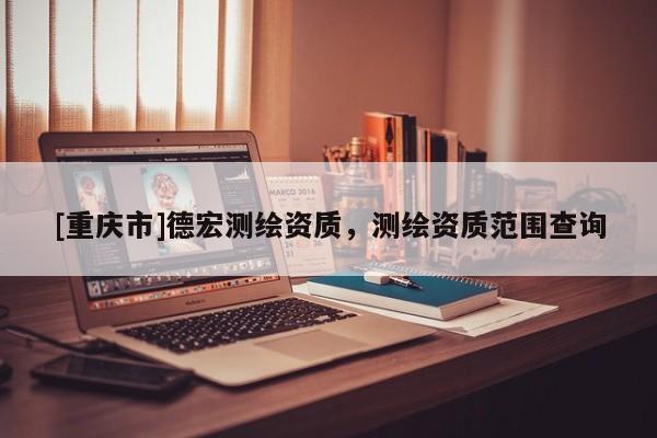 [重庆市]德宏测绘资质，测绘资质范围查询