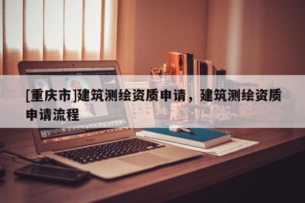 [重庆市]建筑测绘资质申请，建筑测绘资质申请流程
