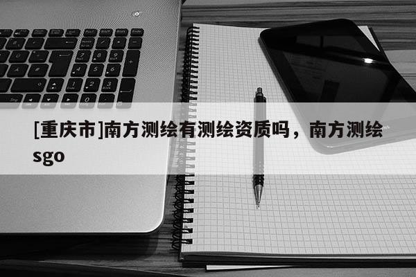 [重庆市]南方测绘有测绘资质吗，南方测绘sgo