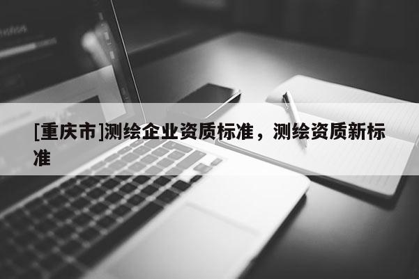 [重庆市]测绘企业资质标准，测绘资质新标准