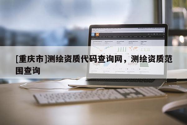 [重庆市]测绘资质代码查询网，测绘资质范围查询