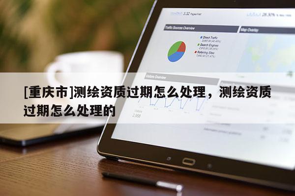 [重庆市]测绘资质过期怎么处理，测绘资质过期怎么处理的