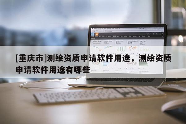 [重庆市]测绘资质申请软件用途，测绘资质申请软件用途有哪些