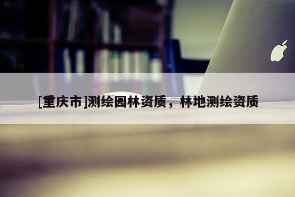 [重庆市]测绘园林资质，林地测绘资质