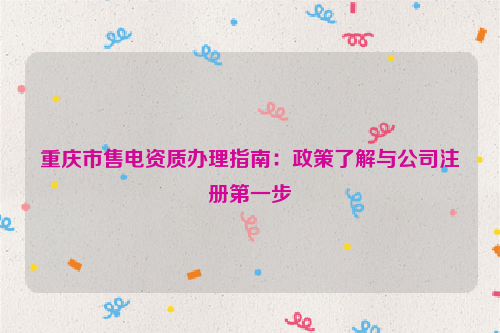 重庆市售电资质办理指南：政策了解与公司注册第一步