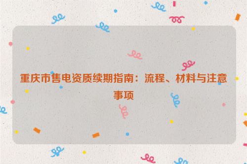 重庆市售电资质续期指南：流程、材料与注意事项