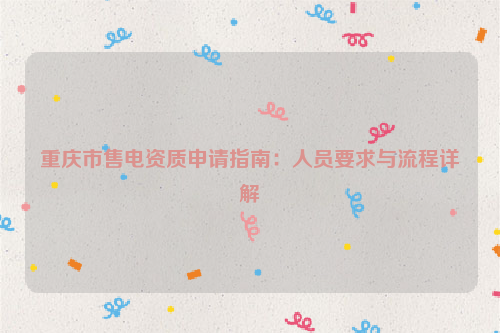 重庆市售电资质申请指南：人员要求与流程详解