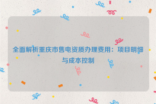 全面解析重庆市售电资质办理费用：项目明细与成本控制