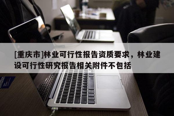 [重庆市]林业可行性报告资质要求，林业建设可行性研究报告相关附件不包括