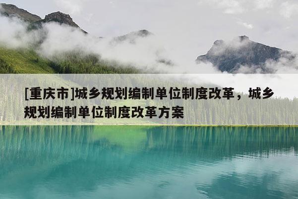 [重庆市]城乡规划编制单位制度改革，城乡规划编制单位制度改革方案