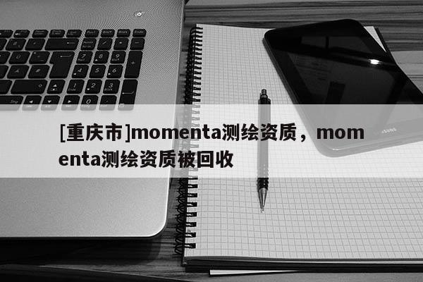 [重庆市]momenta测绘资质，momenta测绘资质被回收