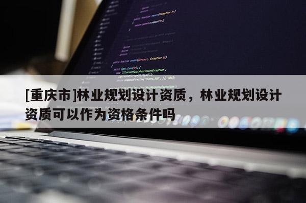 [重庆市]林业规划设计资质，林业规划设计资质可以作为资格条件吗