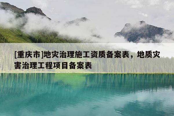 [重庆市]地灾治理施工资质备案表，地质灾害治理工程项目备案表