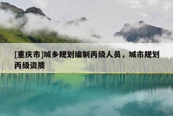 [重庆市]城乡规划编制丙级人员，城市规划丙级资质
