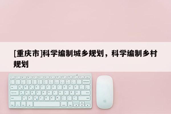 [重庆市]科学编制城乡规划，科学编制乡村规划