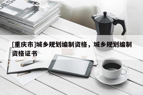 [重庆市]城乡规划编制资格，城乡规划编制资格证书