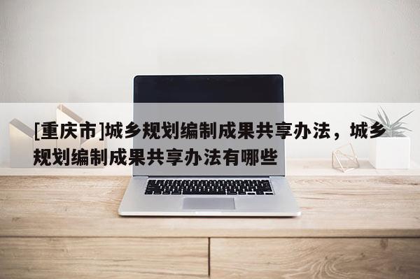 [重庆市]城乡规划编制成果共享办法，城乡规划编制成果共享办法有哪些