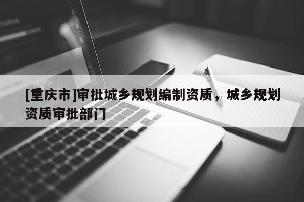 [重庆市]审批城乡规划编制资质，城乡规划资质审批部门