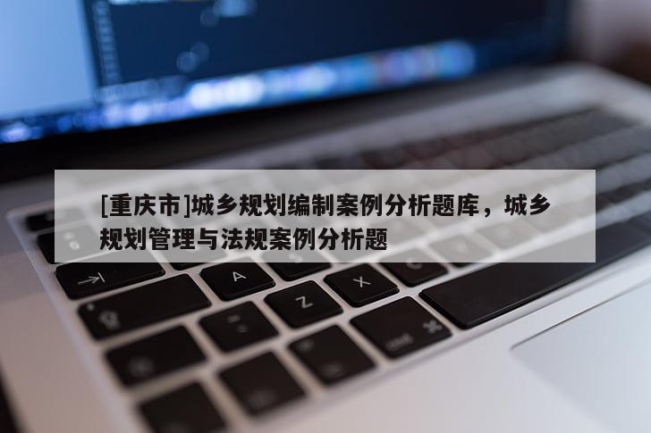 [重庆市]城乡规划编制案例分析题库，城乡规划管理与法规案例分析题