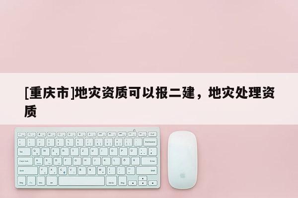 [重庆市]地灾资质可以报二建，地灾处理资质