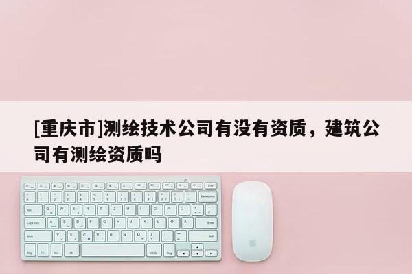 [重庆市]测绘技术公司有没有资质，建筑公司有测绘资质吗