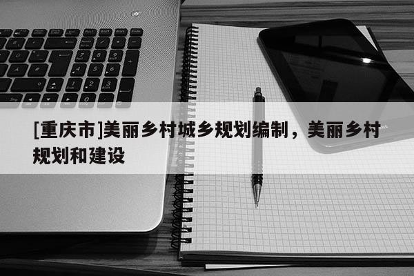 [重庆市]美丽乡村城乡规划编制，美丽乡村规划和建设